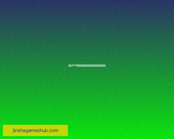 金沙APP全面解析：功能优势与用户体验深度评测指南